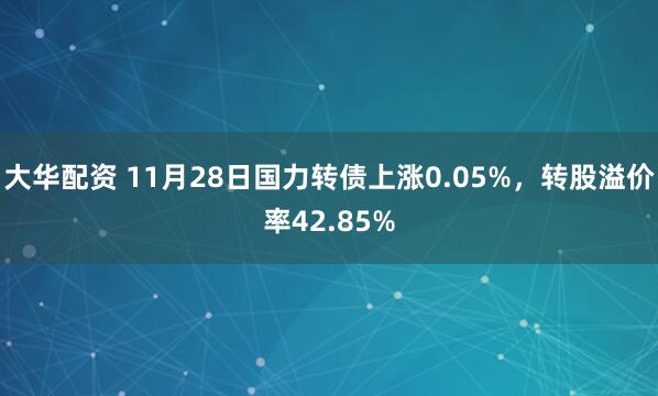 大华配资 11月28日国力转债上涨0.05%,转股溢价率42.85%