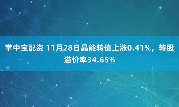 掌中宝配资 11月28日晶能转债上涨0.41%,转股溢价率34.65%