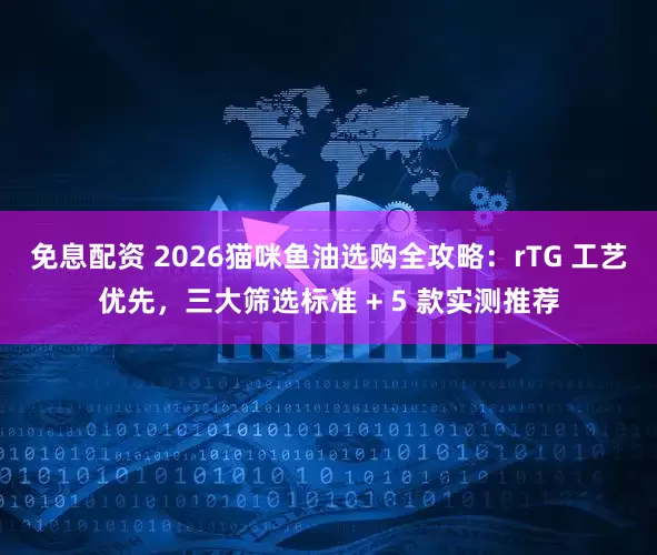免息配资 2026猫咪鱼油选购全攻略：rTG 工艺优先，三大筛选标准 + 5 款实测推荐